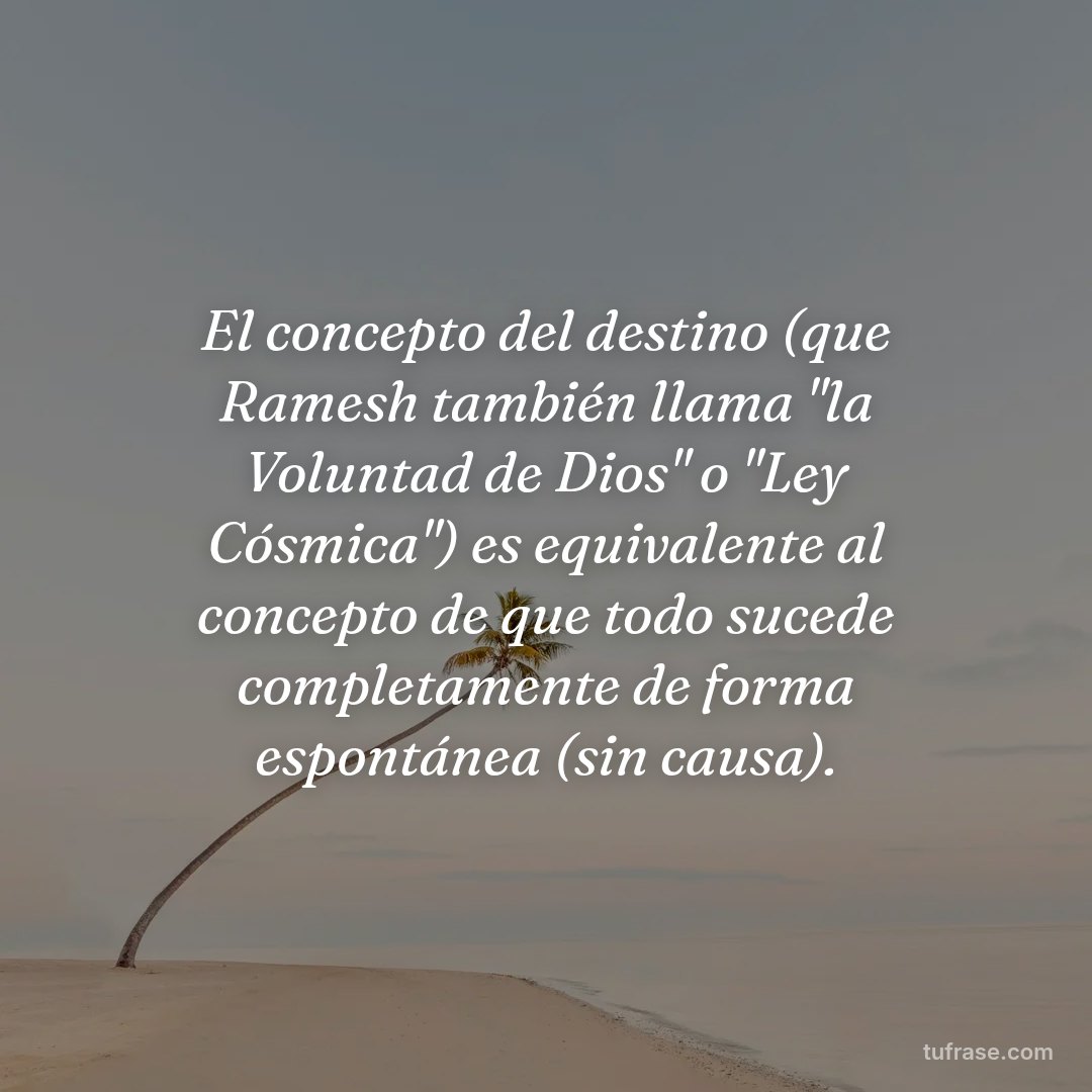 El concepto del destino (que Ramesh también llama "la Voluntad de Dios" o "Ley Cósmica") es equivalente al concepto de que todo sucede completamente de forma espontánea (sin causa).