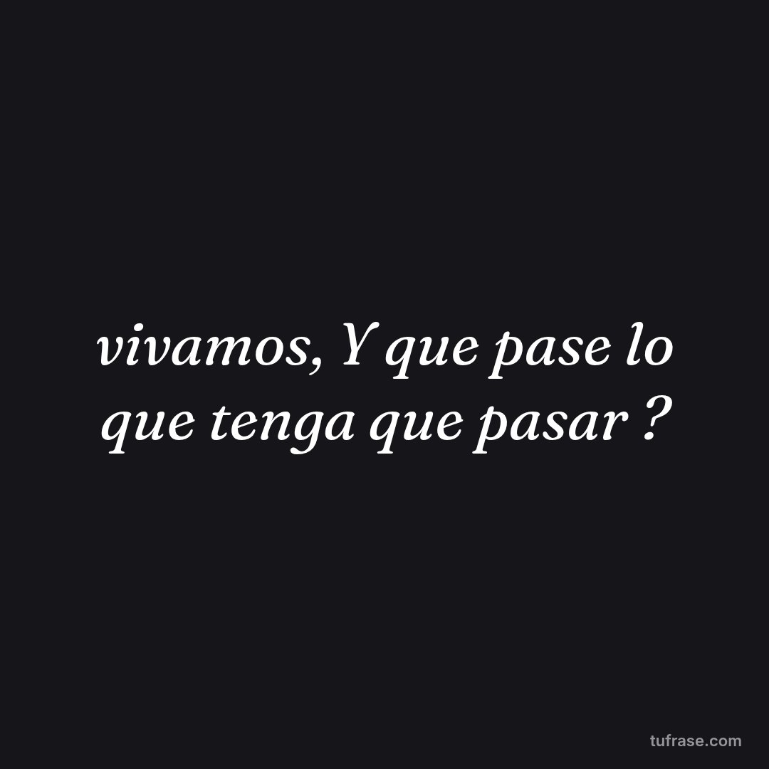 vivamos, Y que pase lo que tenga que pasar ?