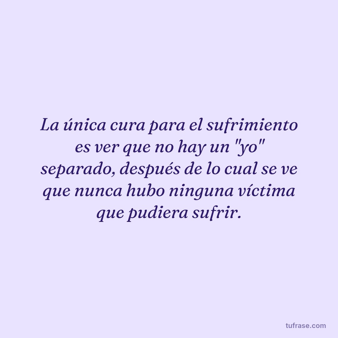 La única cura para el sufrimiento es ver que no hay un "yo" separado, después de lo cual se ve que nunca hubo ninguna víctima que pudiera sufrir.