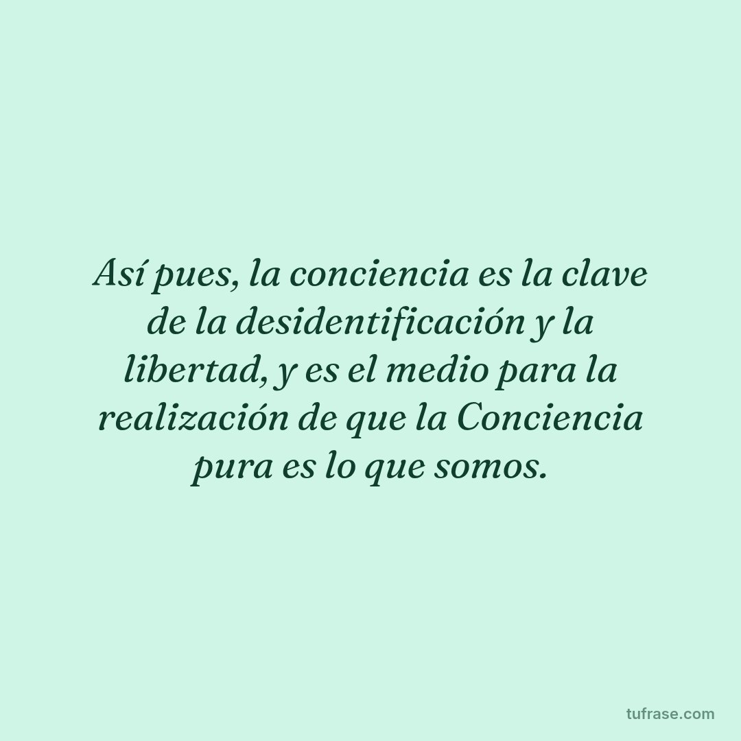 Así pues, la conciencia es la clave de la desidentificación y la libertad, y es el medio para la realización de que la Conciencia pura es lo que somos.