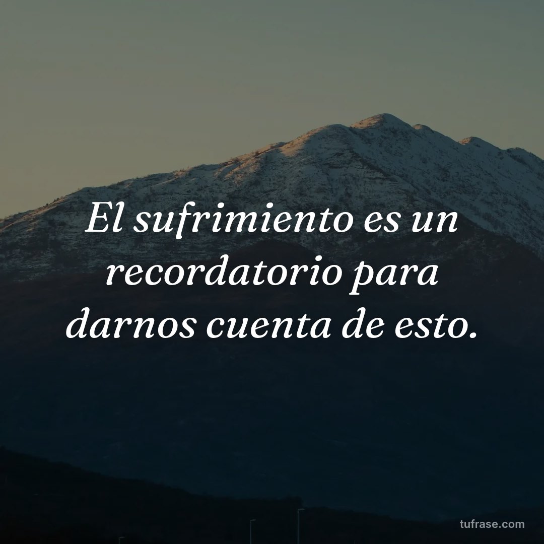 El sufrimiento es un recordatorio para darnos cuenta de esto.