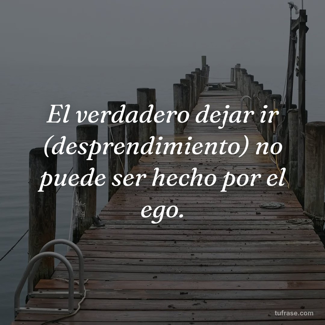 El verdadero dejar ir (desprendimiento) no puede ser hecho por el ego.