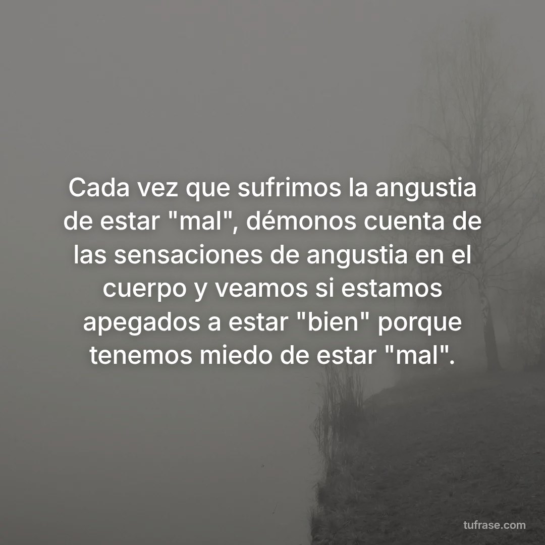 Cada vez que sufrimos la angustia de estar "mal", démonos cuenta de las sensaciones de angustia en el cuerpo y veamos si estamos apegados a estar "bien" porque tenemos miedo de estar "mal".