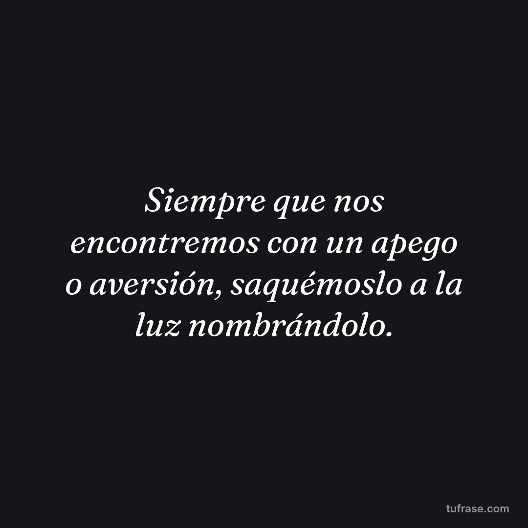Siempre que nos encontremos con un apego o aversión, saquémoslo a la luz nombrándolo.