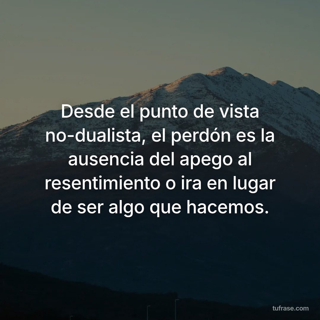 Desde el punto de vista no-dualista, el perdón es la ausencia del apego al resentimiento o ira en lugar de ser algo que hacemos.