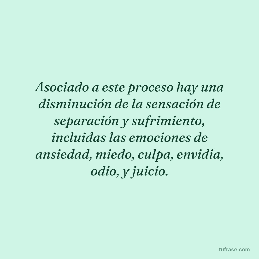 Asociado a este proceso hay una disminución de la sensación de separación y sufrimiento, incluidas las emociones de ansiedad, miedo, culpa, envidia, odio, y juicio.