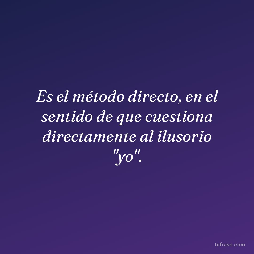 Es el método directo, en el sentido de que cuestiona directamente al ilusorio "yo".