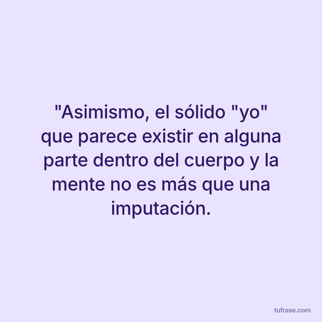 "Asimismo, el sólido "yo" que parece existir en alguna parte dentro del cuerpo y la mente no es más que una imputación.