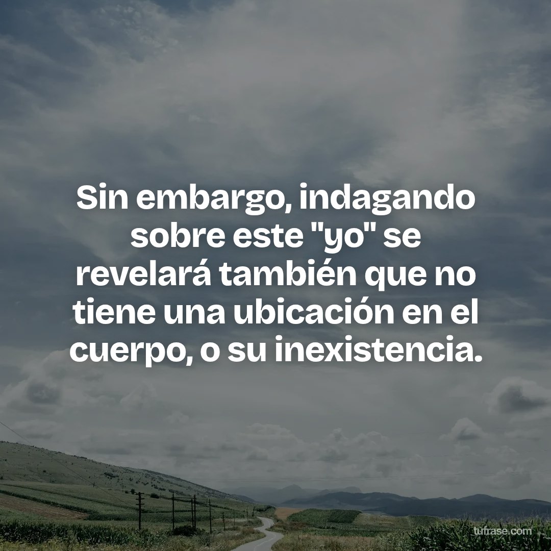 Sin embargo, indagando sobre este "yo" se revelará también que no tiene una ubicación en el cuerpo, o su inexistencia.