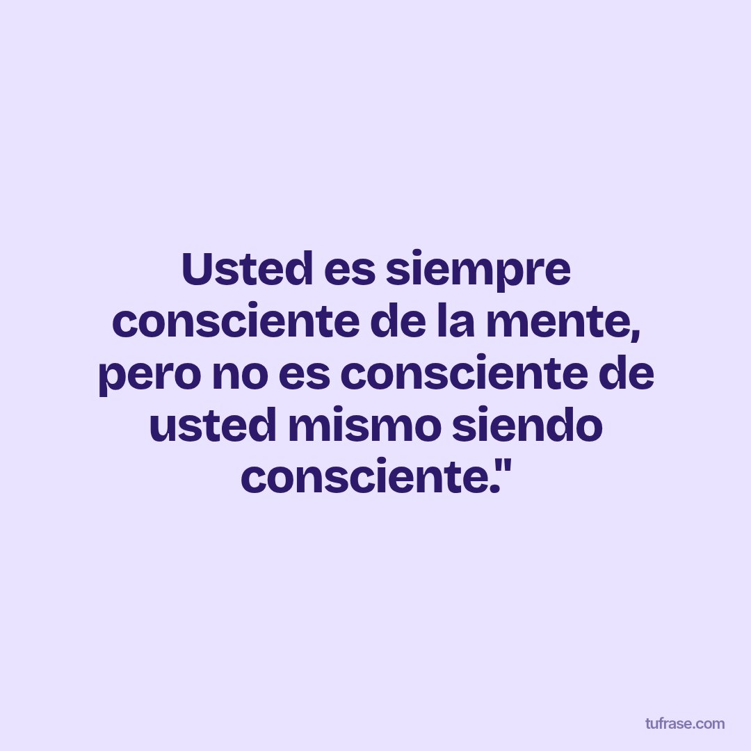 Usted es siempre consciente de la mente, pero no es consciente de usted mismo siendo consciente."