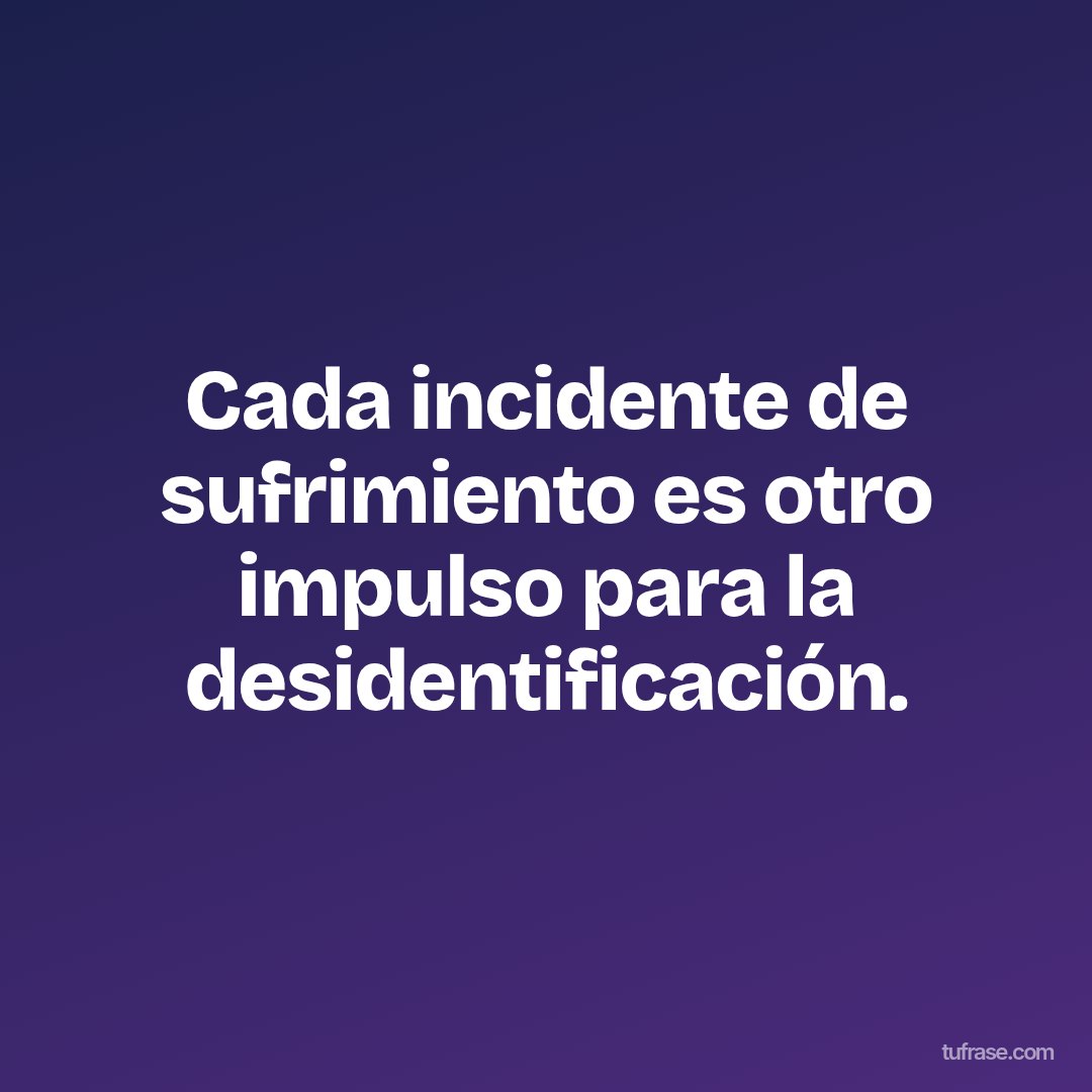 Cada incidente de sufrimiento es otro impulso para la desidentificación.