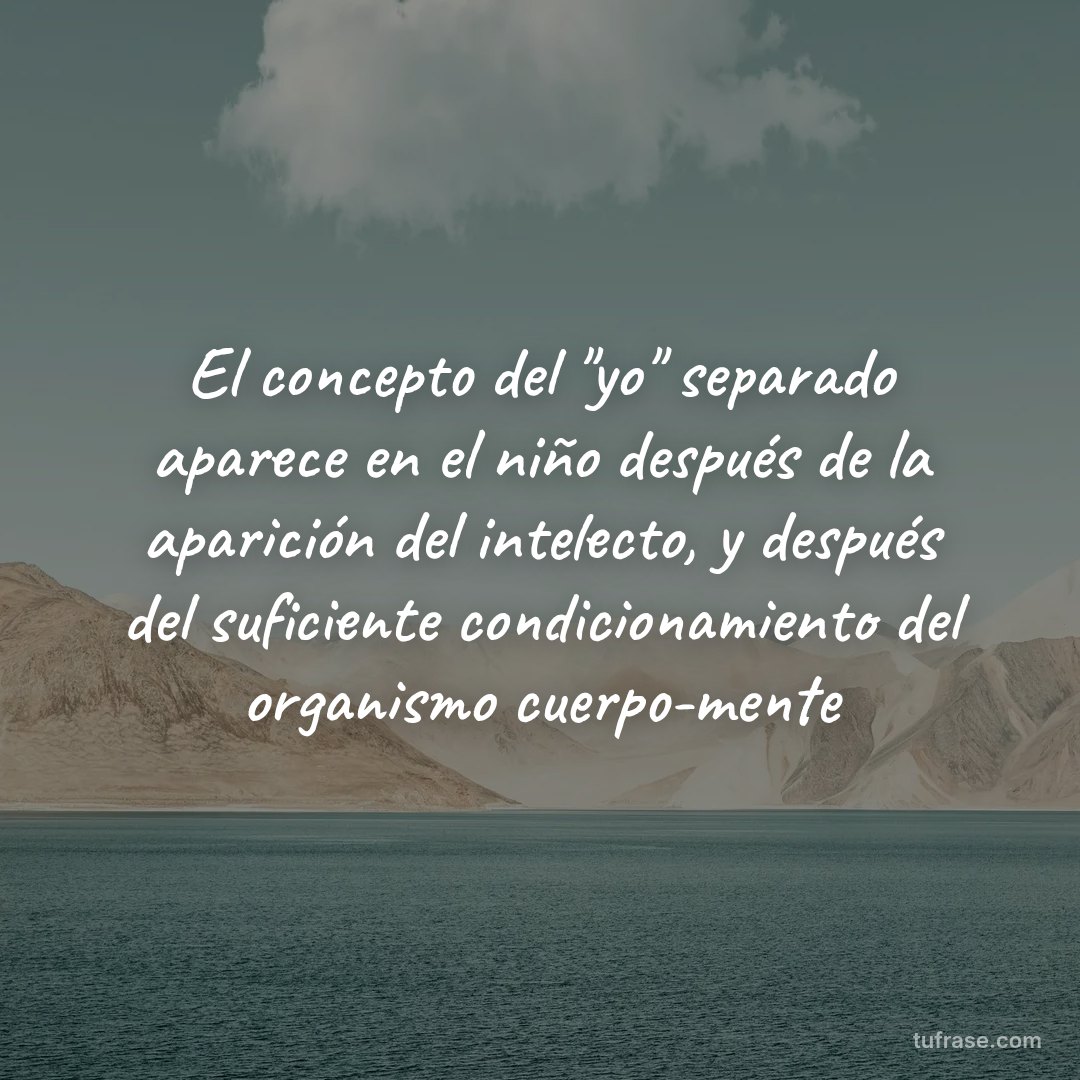 El concepto del "yo" separado aparece en el niño después de la aparición del intelecto, y después del suficiente condicionamiento del organismo cuerpo-mente