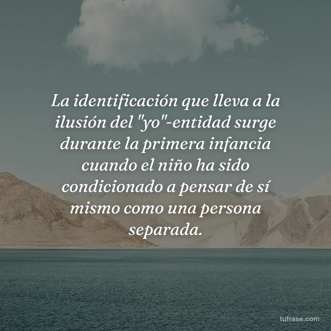 La identificación que lleva a la ilusión del "yo"-entidad surge durante la primera infancia cuando el niño ha sido condicionado a pensar de sí mismo como una persona separada.