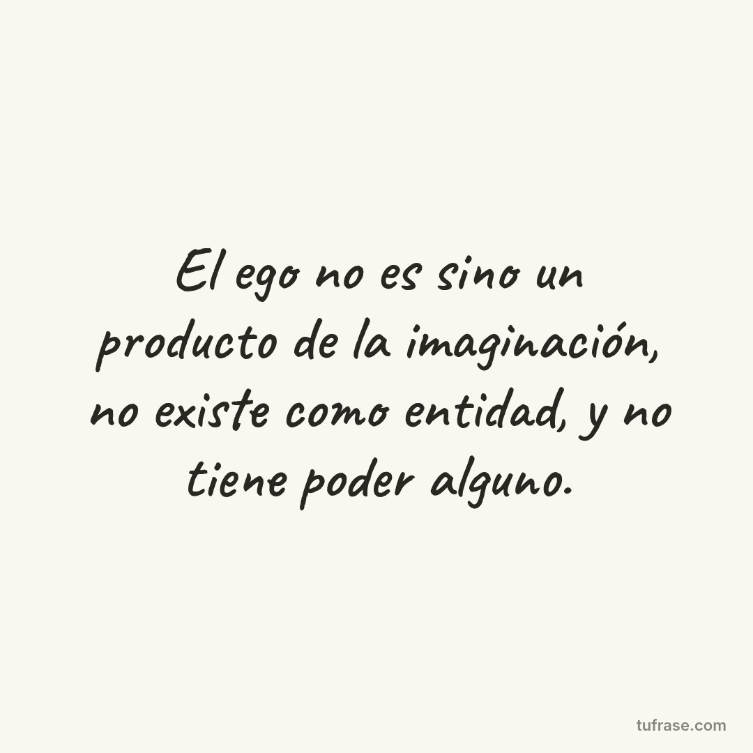El ego no es sino un producto de la imaginación, no existe como entidad, y no tiene poder alguno.