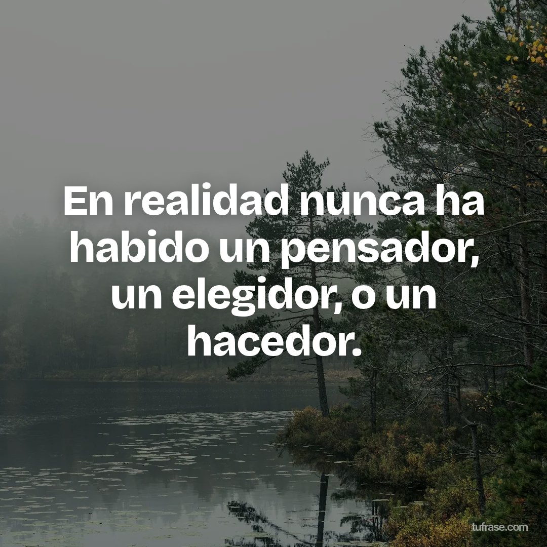 En realidad nunca ha habido un pensador, un elegidor, o un hacedor.