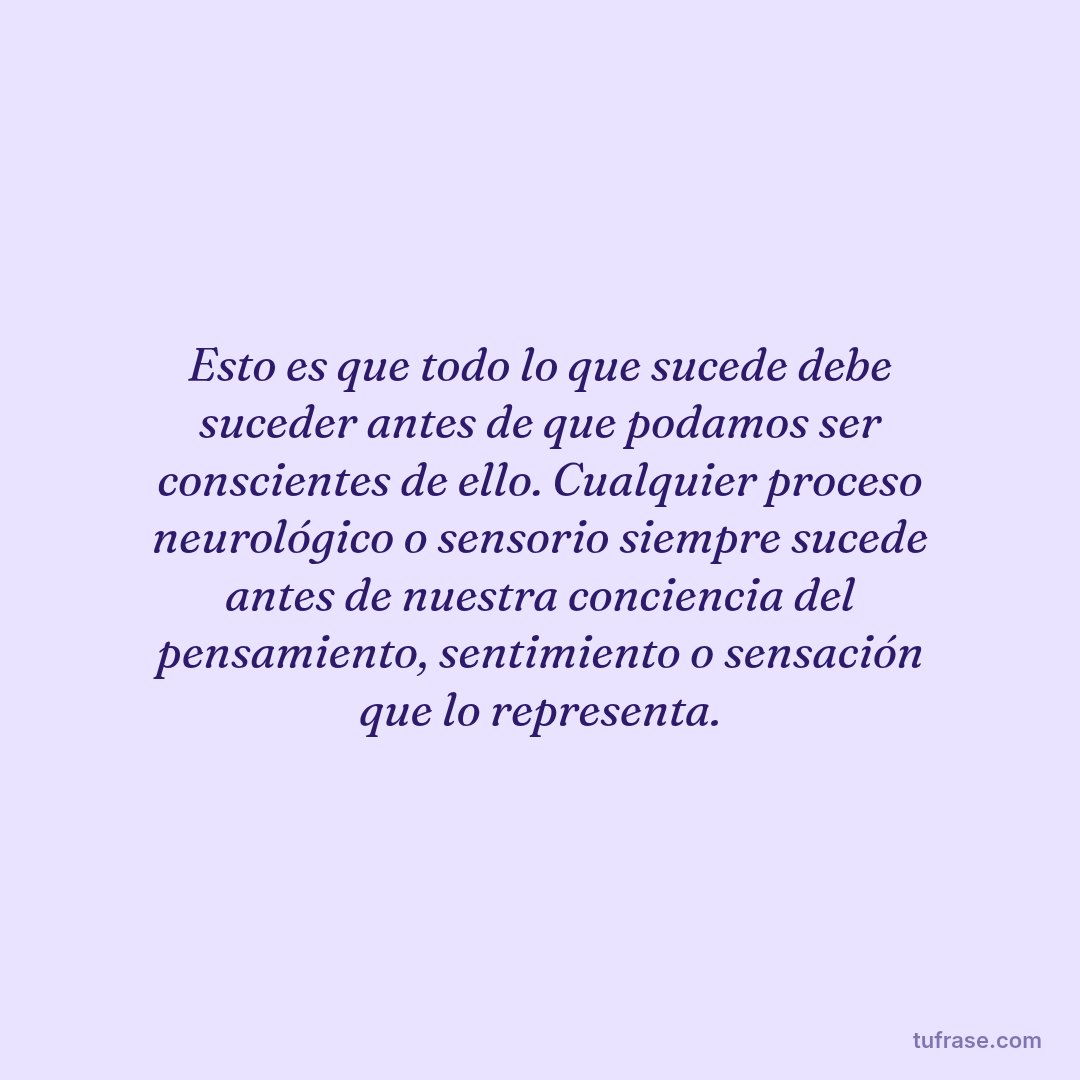 Esto es que todo lo que sucede debe suceder antes de que podamos ser conscientes de ello. Cualquier proceso neurológico o sensorio siempre sucede antes de nuestra conciencia del pensamiento, sentimiento o sensación que lo representa.