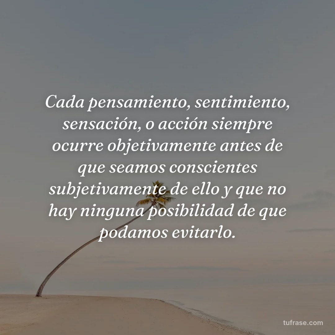 Cada pensamiento, sentimiento, sensación, o acción siempre ocurre objetivamente antes de que seamos conscientes subjetivamente de ello y que no hay ninguna posibilidad de que podamos evitarlo.