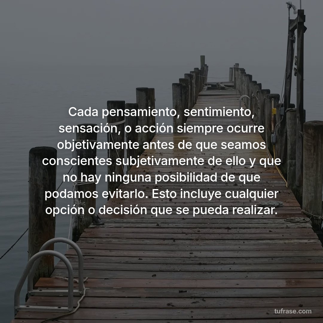 Cada pensamiento, sentimiento, sensación, o acción siempre ocurre objetivamente antes de que seamos conscientes subjetivamente de ello y que no hay ninguna posibilidad de que podamos evitarlo. Esto incluye cualquier opción o decisión que se pueda realizar.