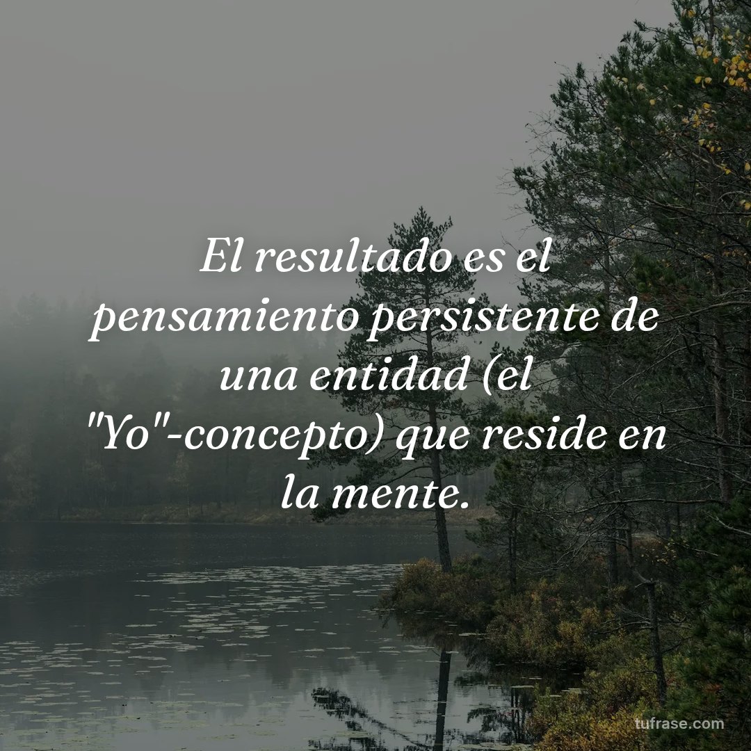 El resultado es el pensamiento persistente de una entidad (el "Yo"-concepto) que reside en la mente.