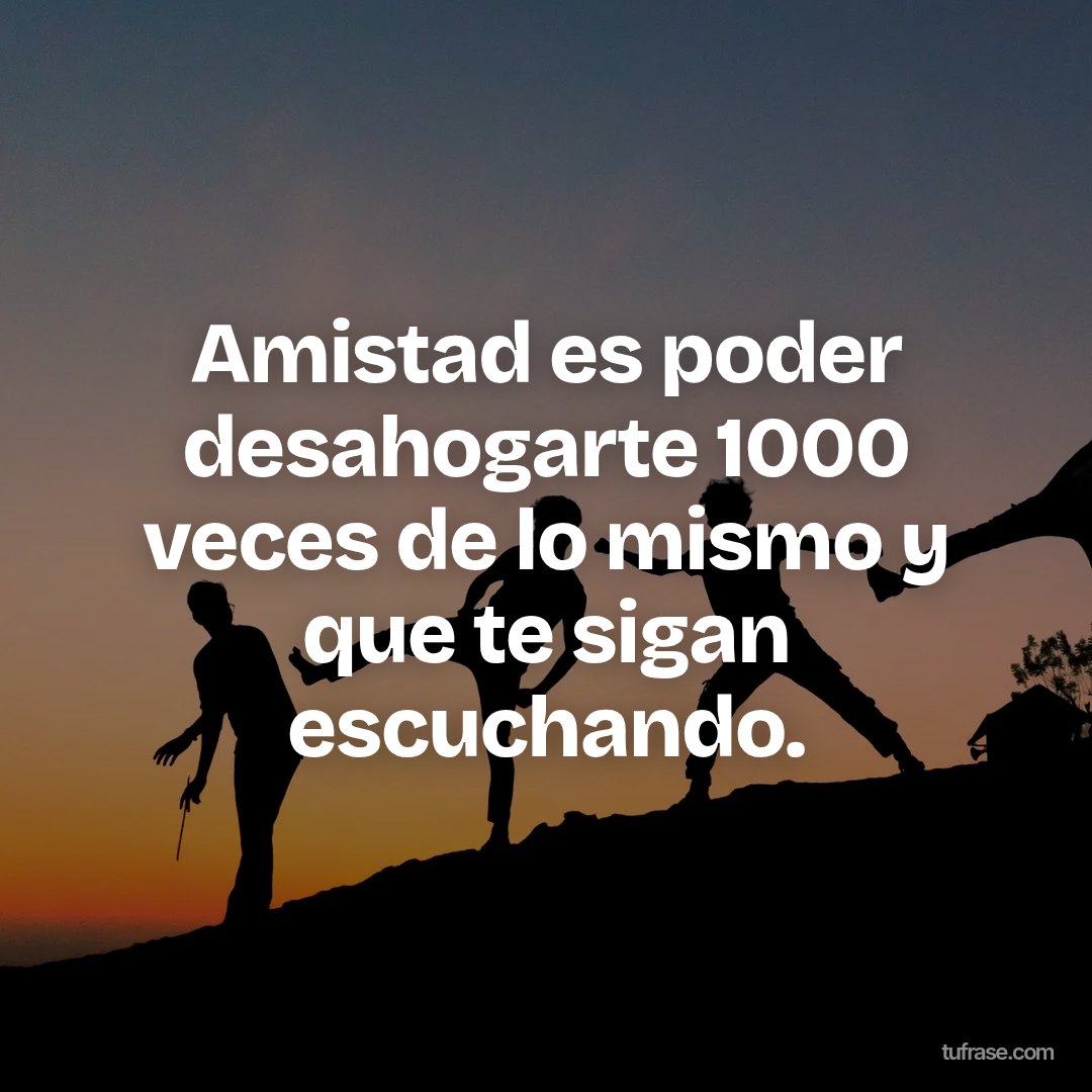 Amistad es poder desahogarte 1000 veces de lo mismo y que te sigan escuchando.
