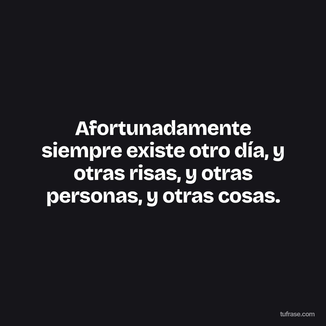 Afortunadamente siempre existe otro día, y otras risas, y otras personas, y otras cosas.