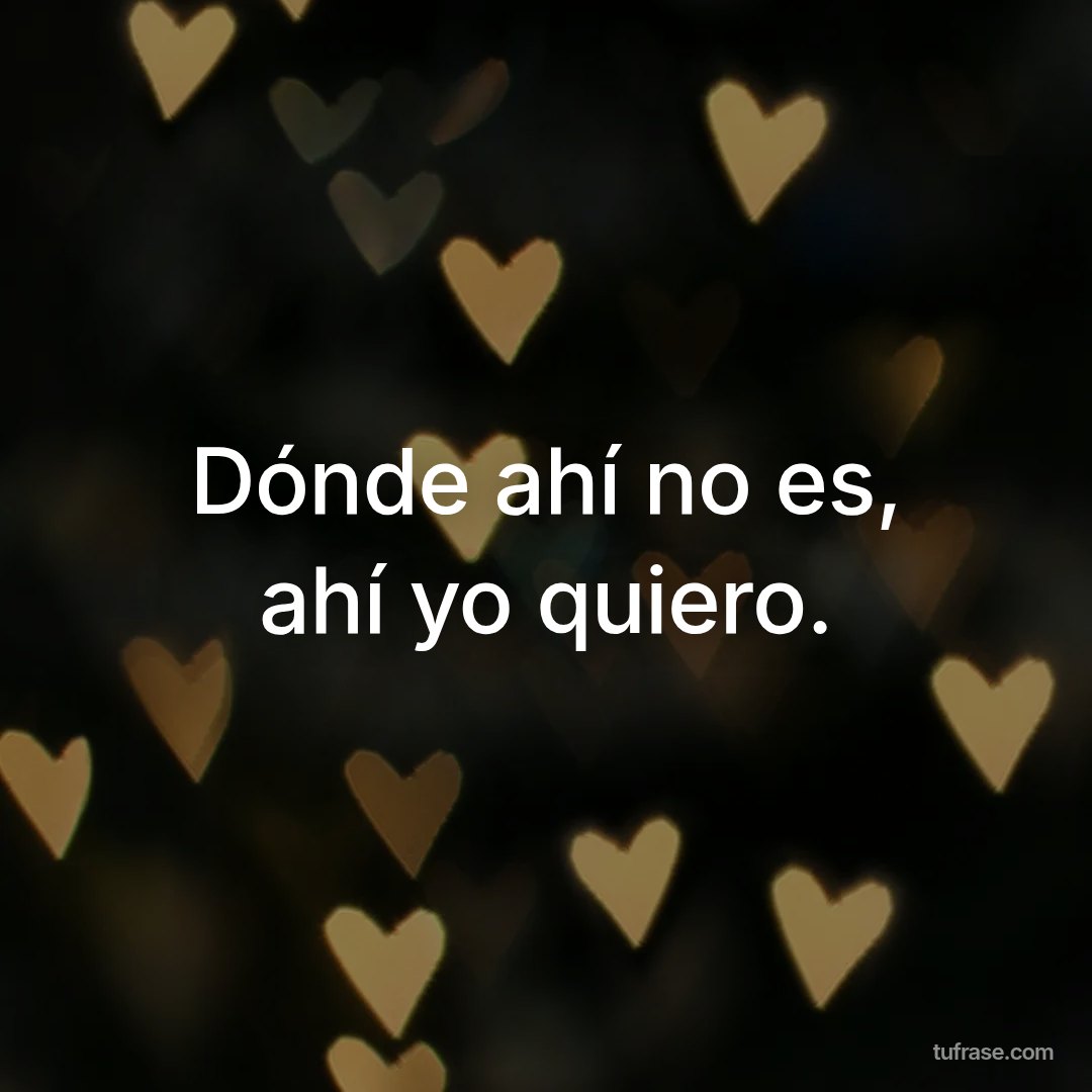 Dónde ahí no es, ahí yo quiero.