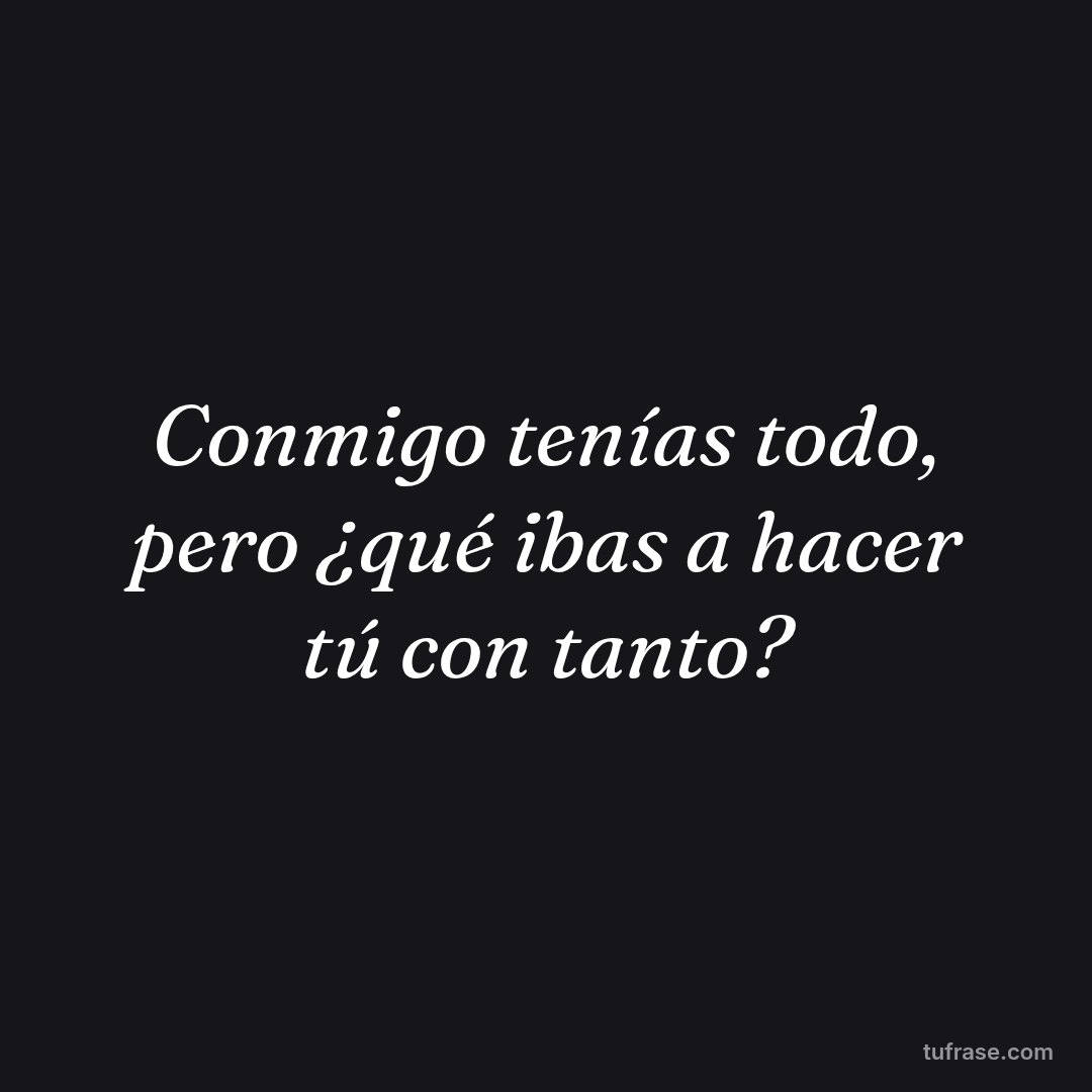 Conmigo tenías todo, pero ¿qué ibas a hacer tú con tanto?
