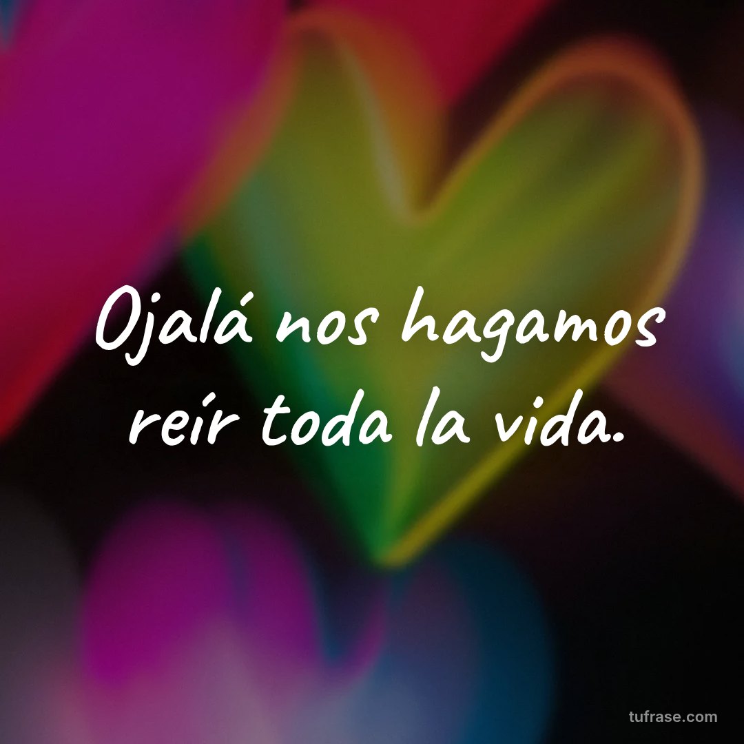Ojalá nos hagamos reír toda la vida.