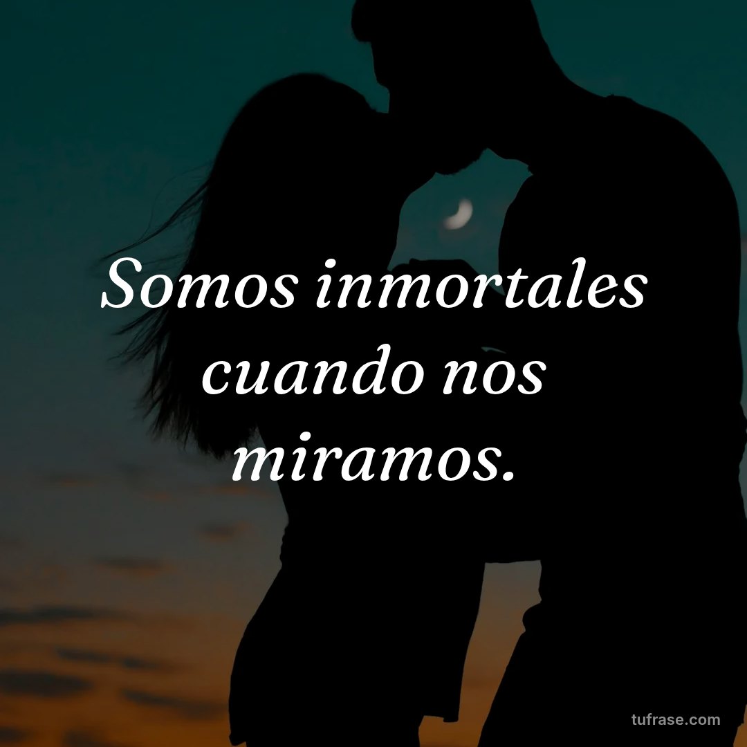 Somos inmortales cuando nos miramos.