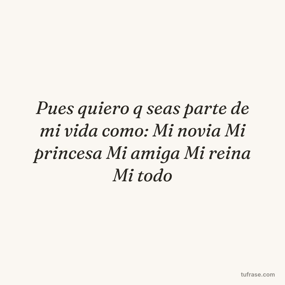 Pues quiero q seas parte de mi vida como: Mi novia Mi princesa Mi amiga Mi reina Mi todo