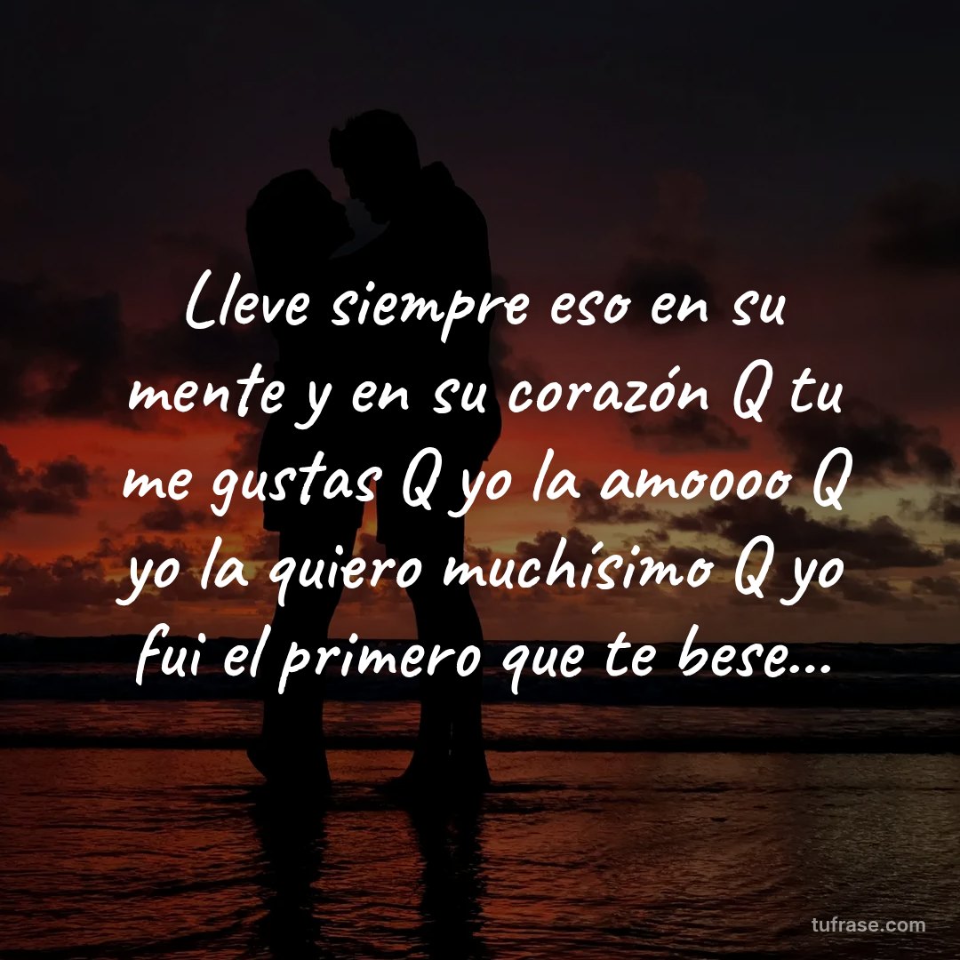 Lleve siempre eso en su mente y en su corazón Q tu me gustas Q yo la amoooo Q yo la quiero muchísimo Q yo fui el primero que te bese...