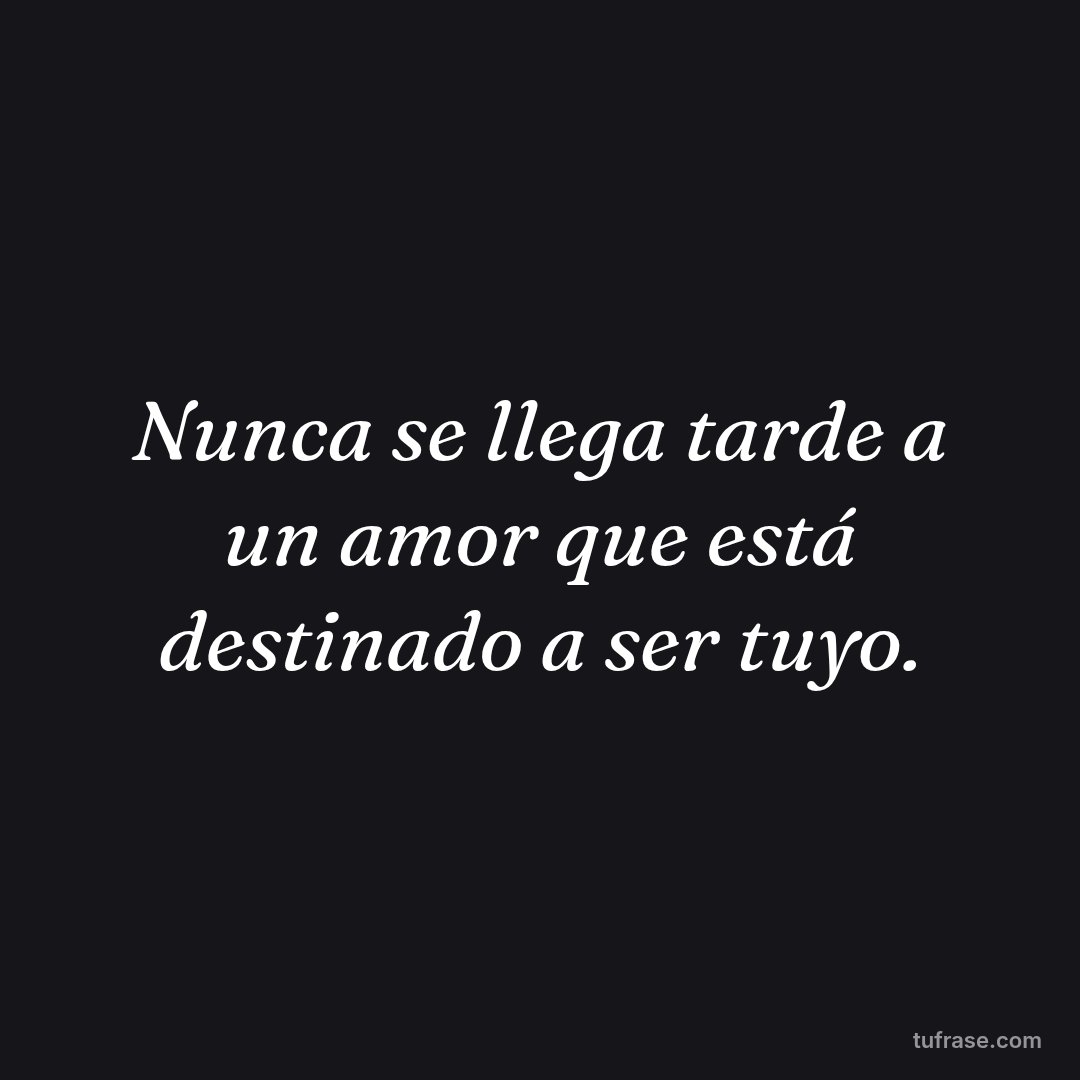 Nunca se llega tarde a un amor que está destinado a ser tuyo.