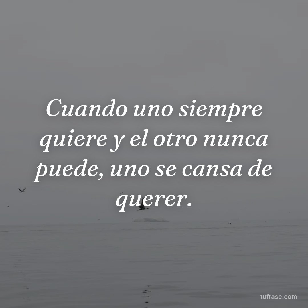 Cuando uno siempre quiere y el otro nunca puede, uno se cansa de querer.