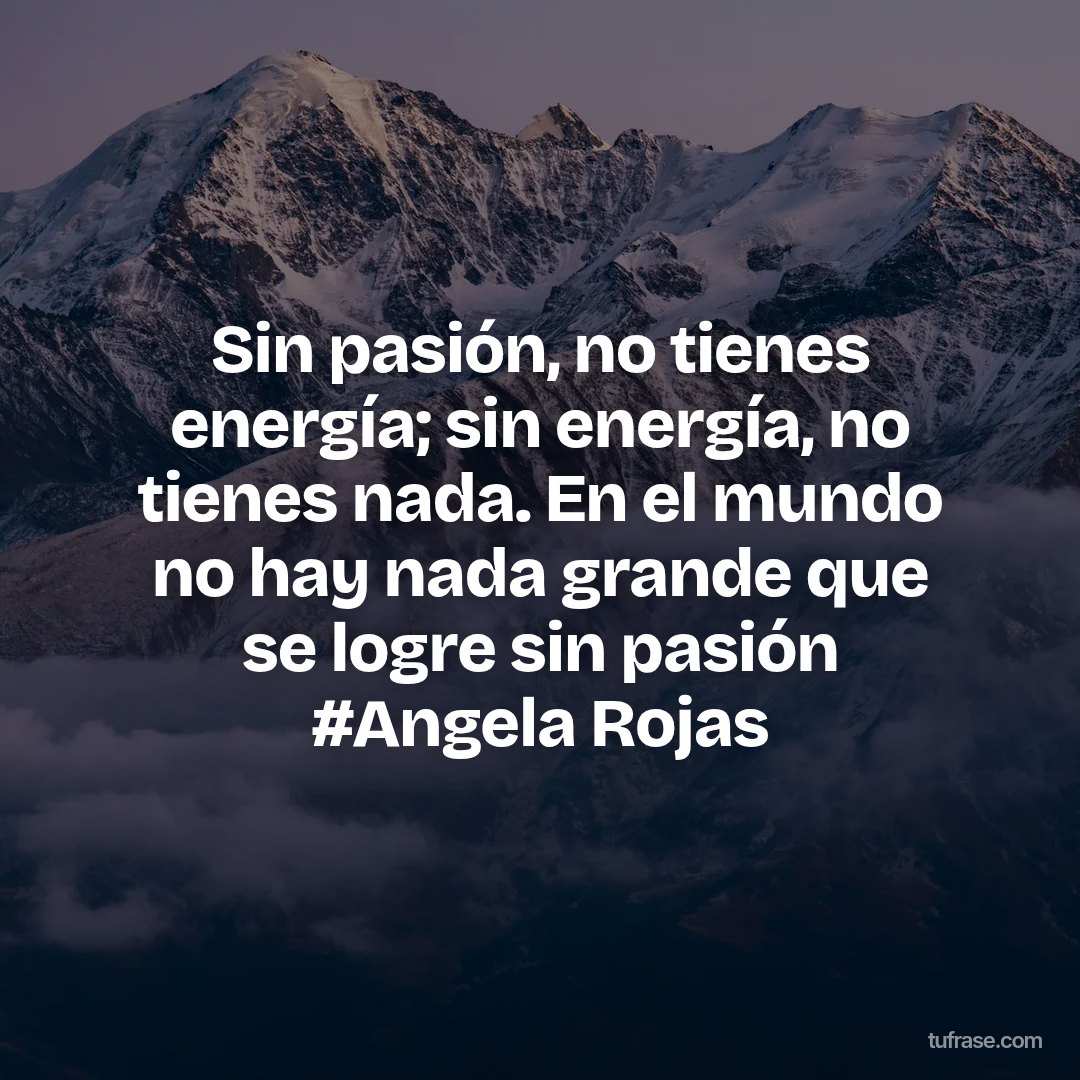 Sin pasión, no tienes energía; sin energía, no tienes nada. En el mundo no hay nada grande que se logre sin pasión #Angela Rojas