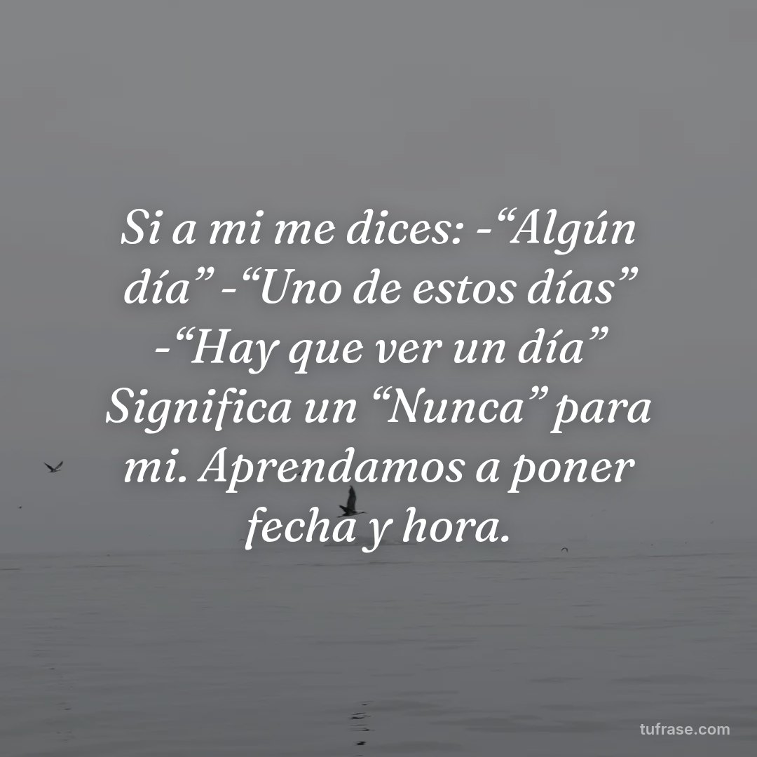 Si a mi me dices: -“Algún día” -“Uno de estos días” -“Hay que ver un día” Significa un “Nunca” para mi. Aprendamos a poner fecha y hora.