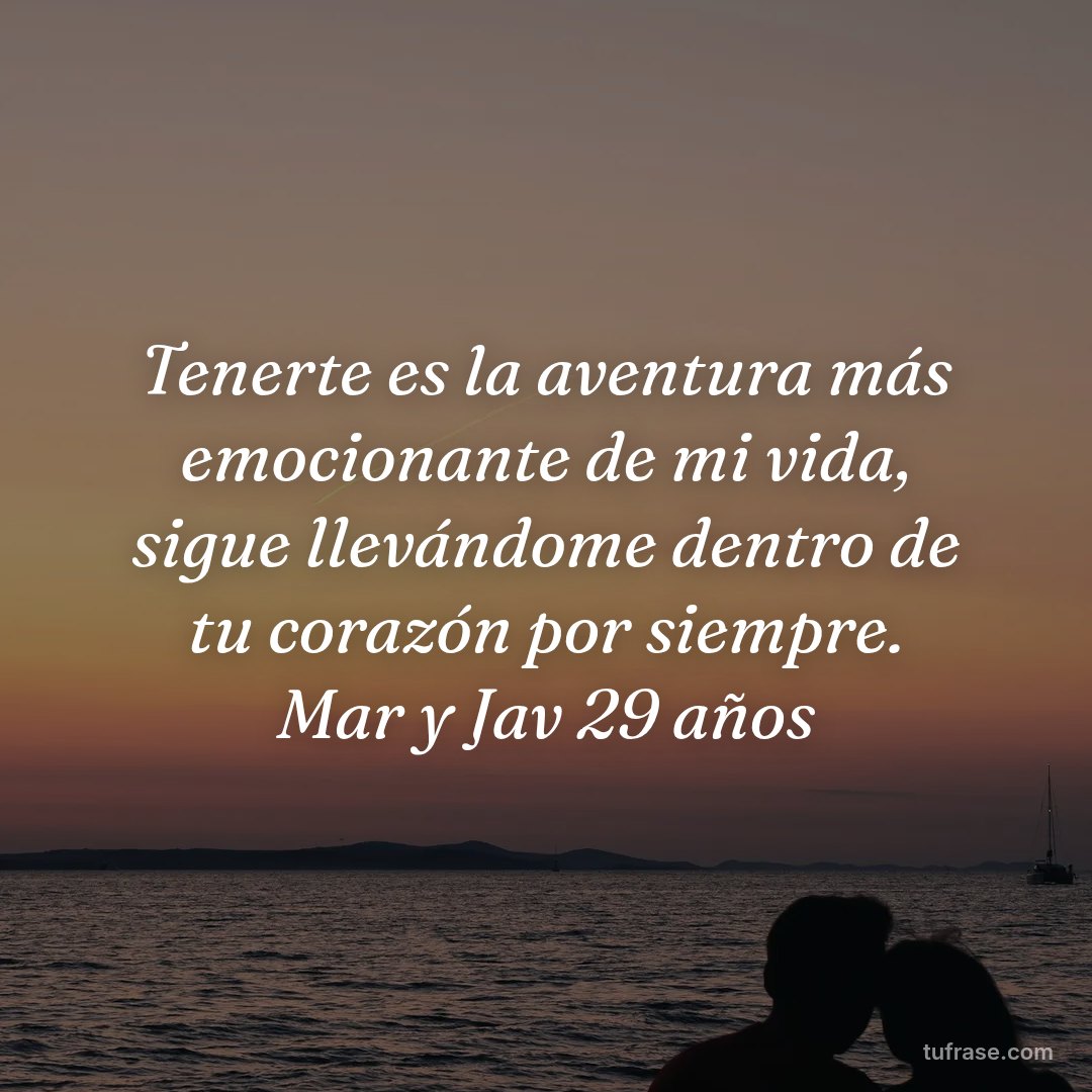 Tenerte es la aventura más emocionante de mi vida, sigue llevándome dentro de tu corazón por siempre. Mar y Jav 29 años