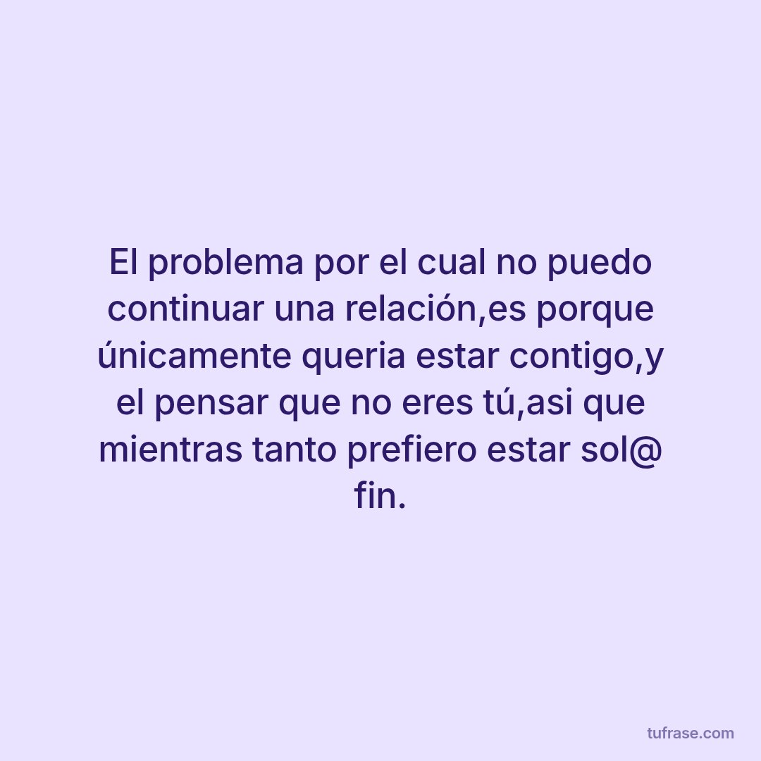 El problema por el cual no puedo continuar una relación,es porque únicamente queria estar contigo,y el pensar que no eres tú,asi que mientras tanto prefiero estar sol@ fin.