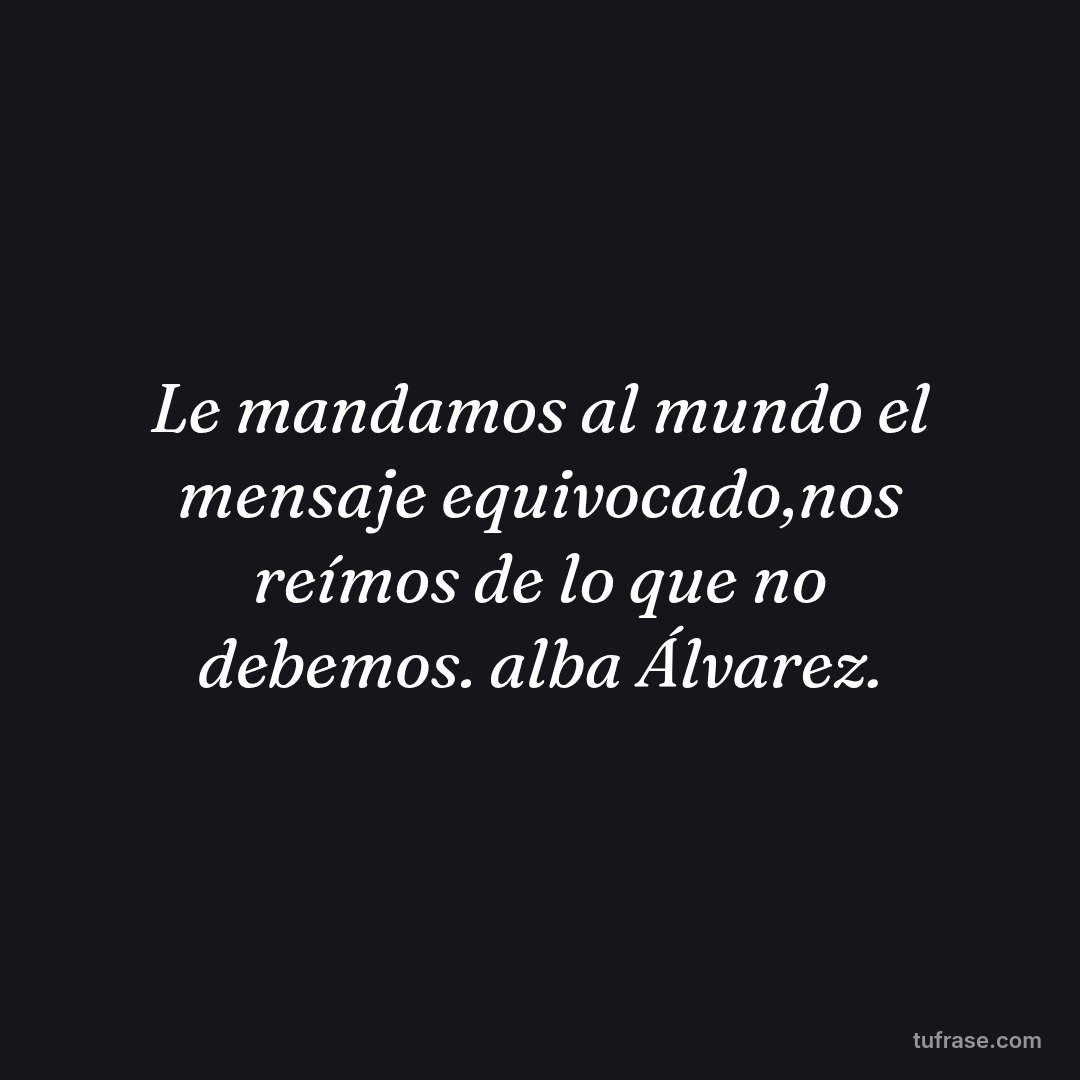 Le mandamos al mundo el mensaje equivocado,nos reímos de lo que no debemos. alba Álvarez.