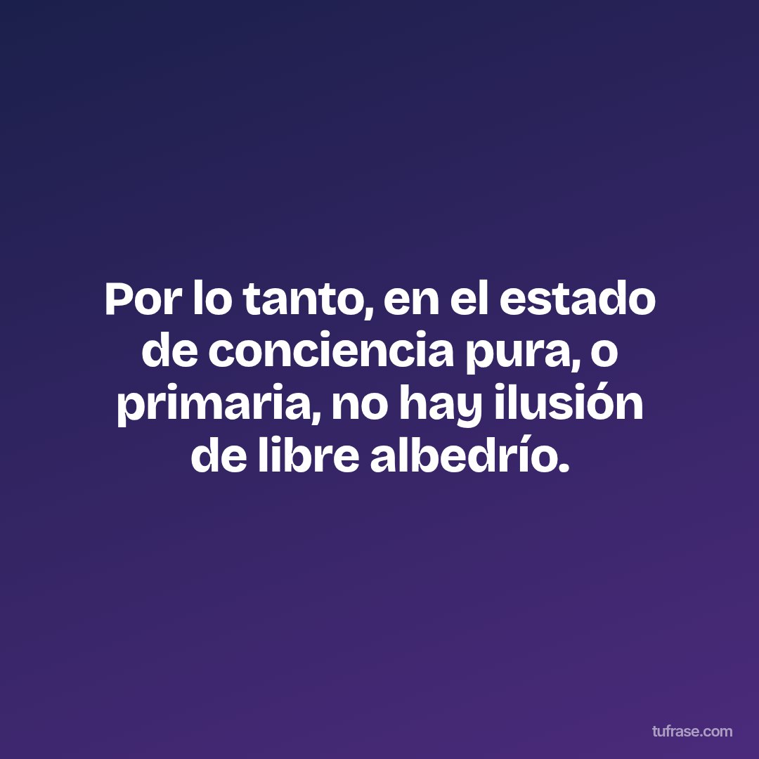 Por lo tanto, en el estado de conciencia pura, o primaria, no hay ilusión de libre albedrío.
