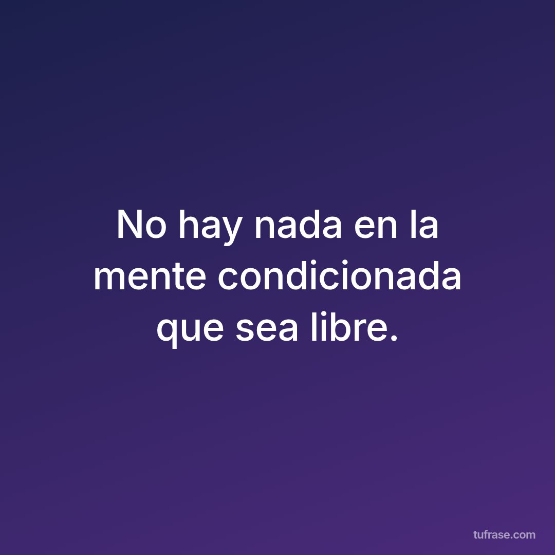 No hay nada en la mente condicionada que sea libre.