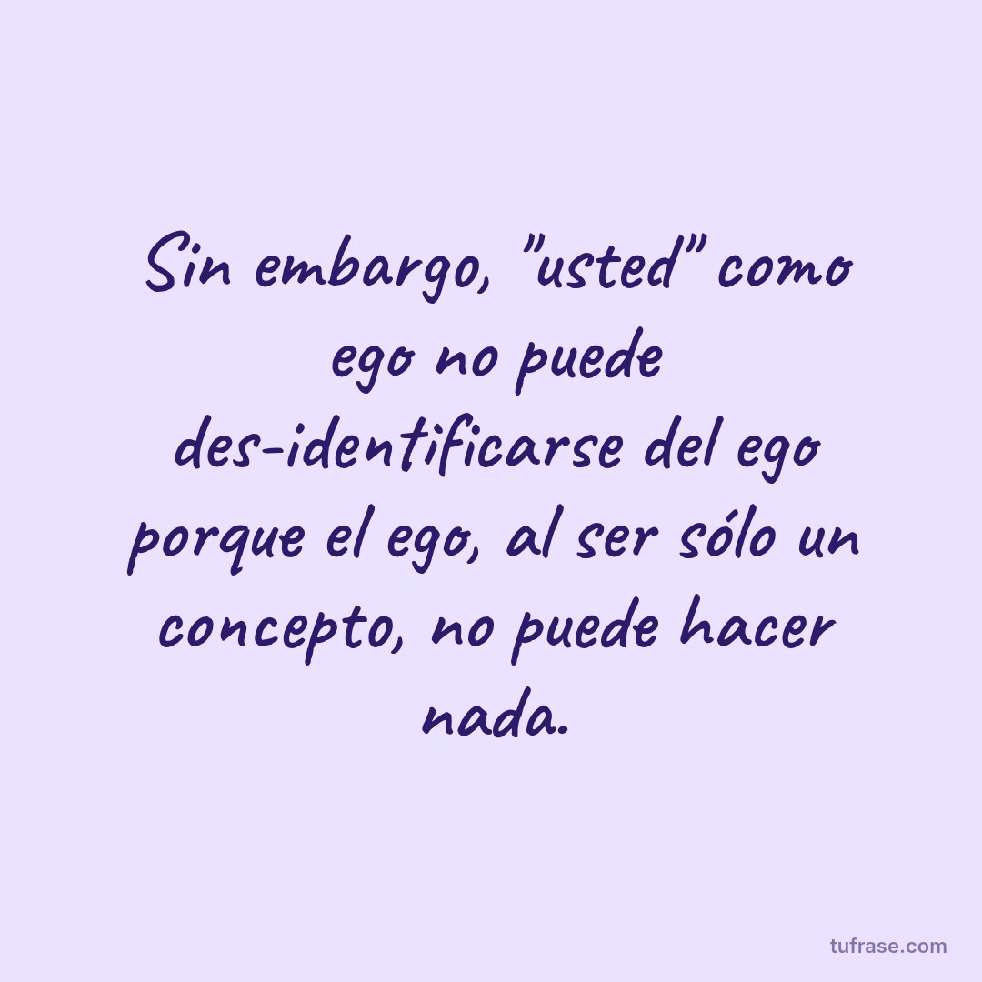 Sin embargo, "usted" como ego no puede des-identificarse del ego porque el ego, al ser sólo un concepto, no puede hacer nada.