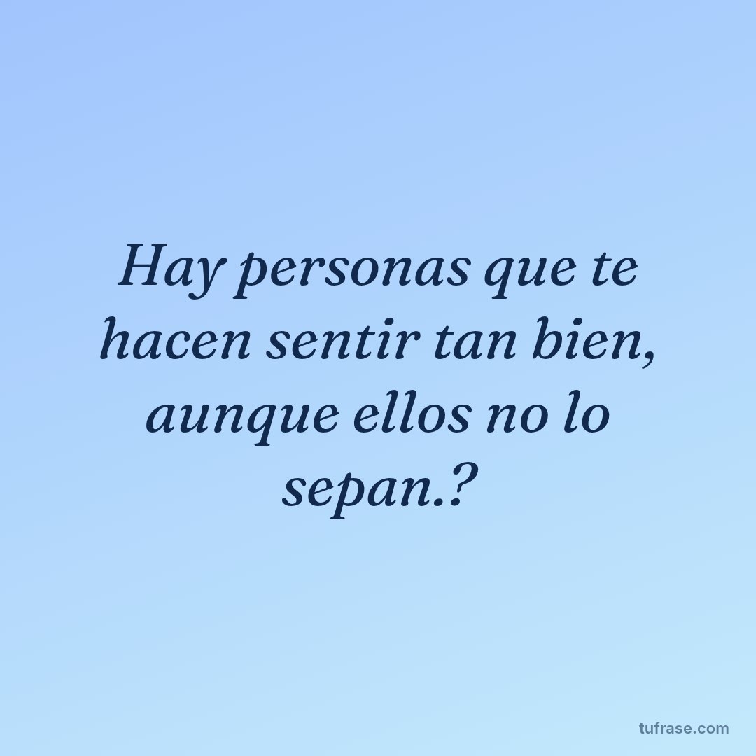 Hay personas que te hacen sentir tan bien, aunque ellos no lo sepan.?