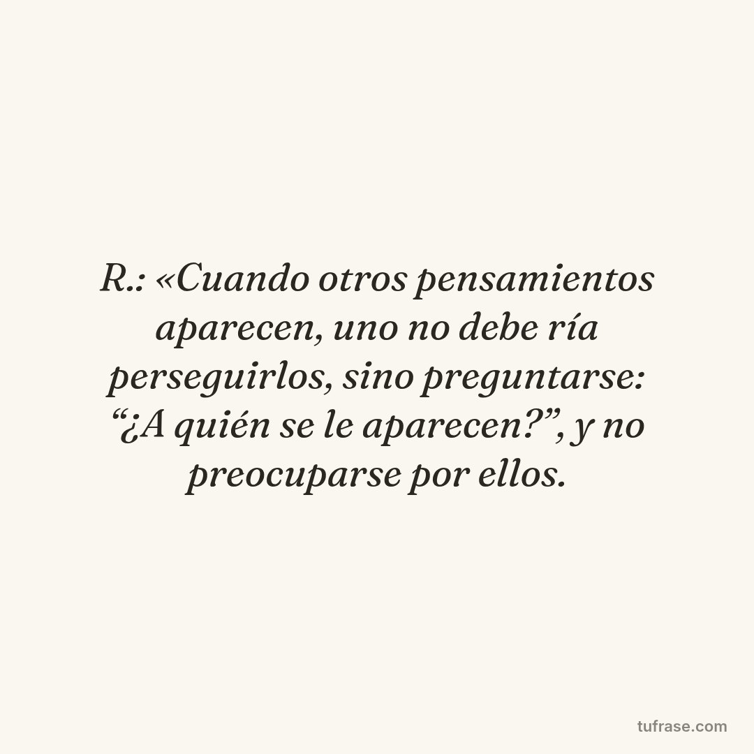 R.: «Cuando otros pensamientos aparecen, uno no debe­ ría perseguirlos, sino preguntarse: “¿A quién se le aparecen?”, y no preocuparse por ellos.