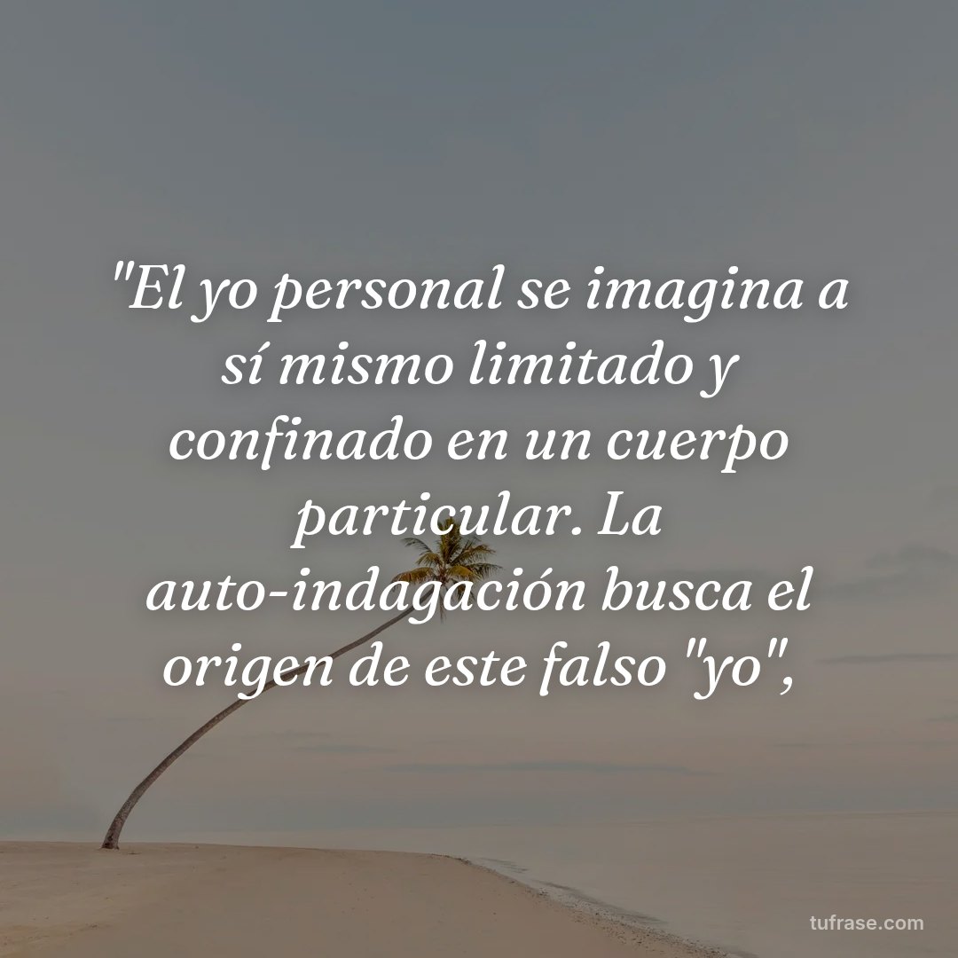 "El yo personal se imagina a sí mismo limitado y confinado en un cuerpo particular. La auto-indagación busca el origen de este falso "yo",