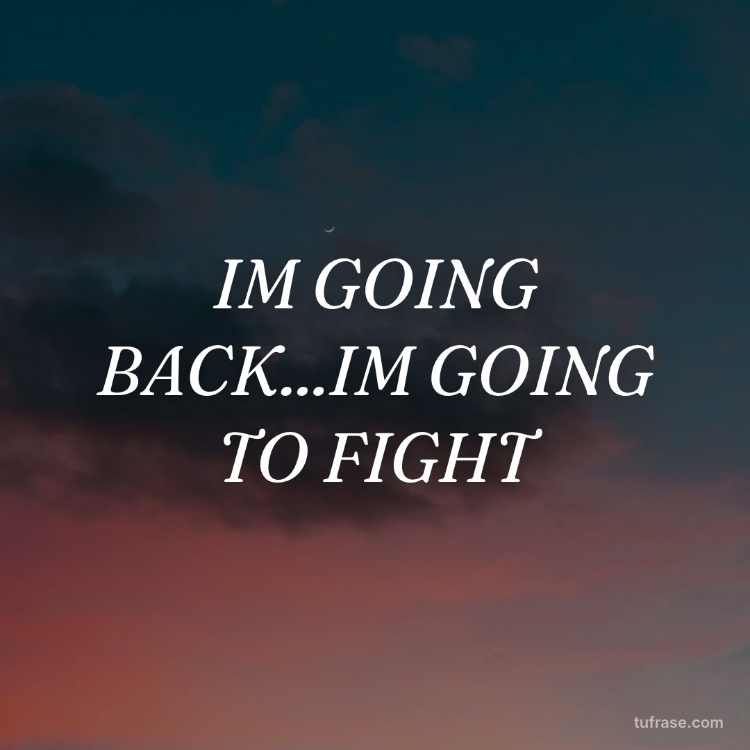 IM GOING BACK...IM GOING TO FIGHT