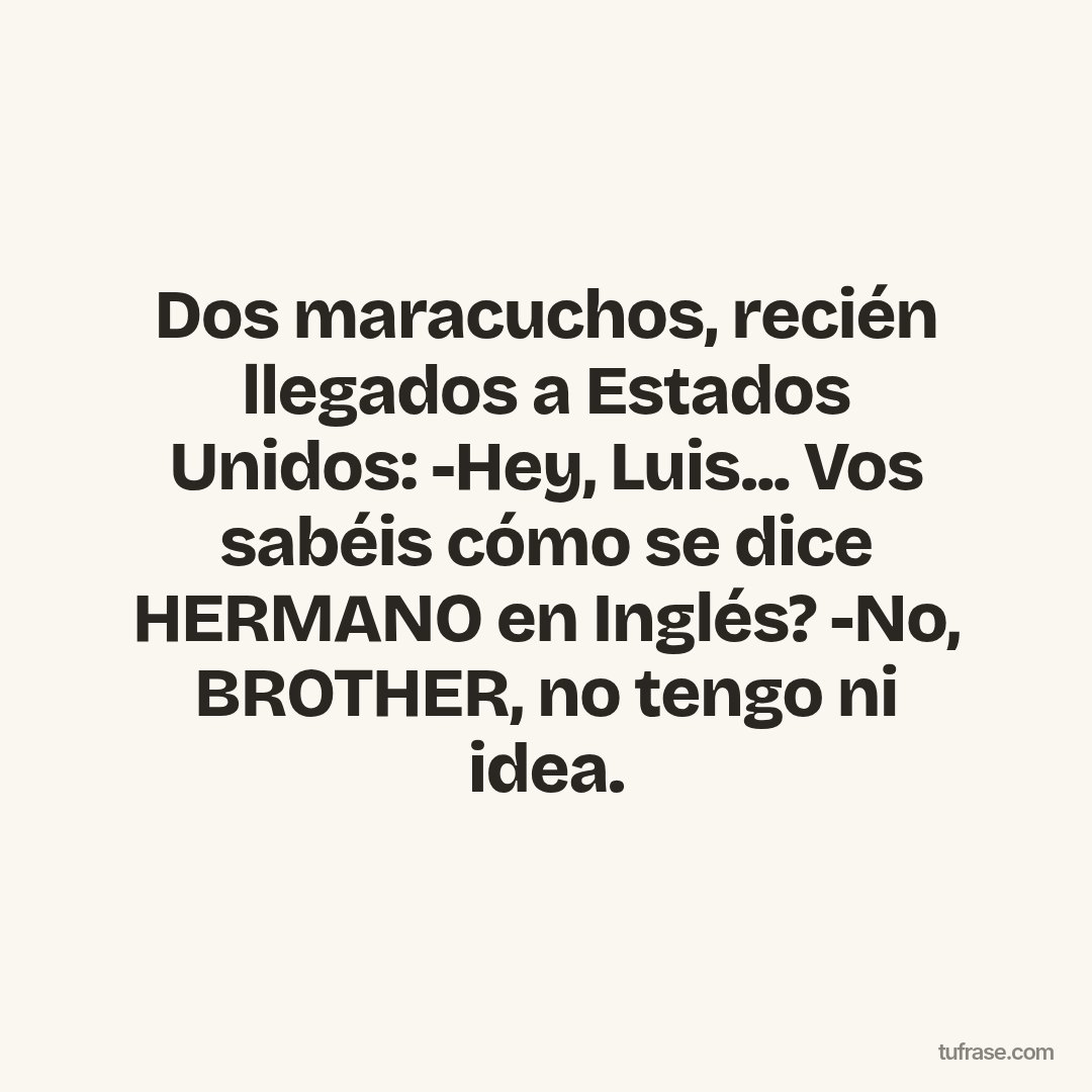 Dos maracuchos, recién llegados a Estados Unidos: -Hey, Luis... Vos sabéis cómo se dice HERMANO en Inglés? -No, BROTHER, no tengo ni idea.