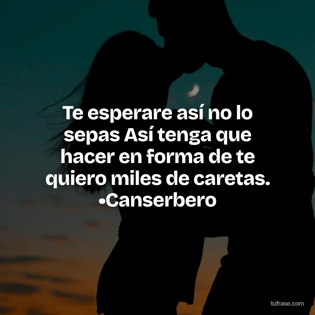 Te esperare así no lo sepas Así tenga que hacer en forma de te quiero miles de caretas. •Canserbero