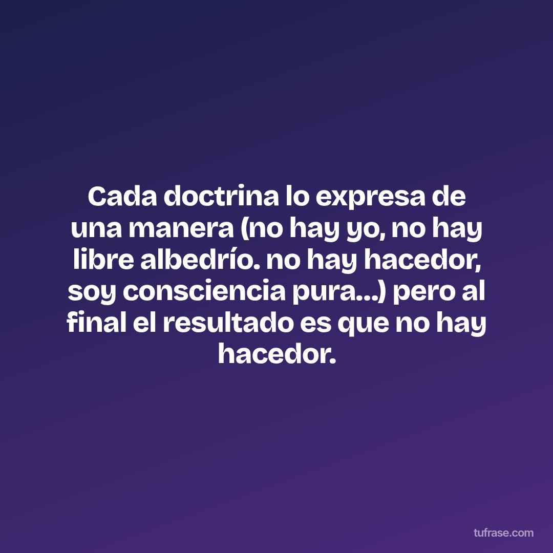 Cada doctrina lo expresa de una manera (no hay yo, no hay libre albedrío. no hay hacedor, soy consciencia pura…) pero al final el resultado es que no hay hacedor.