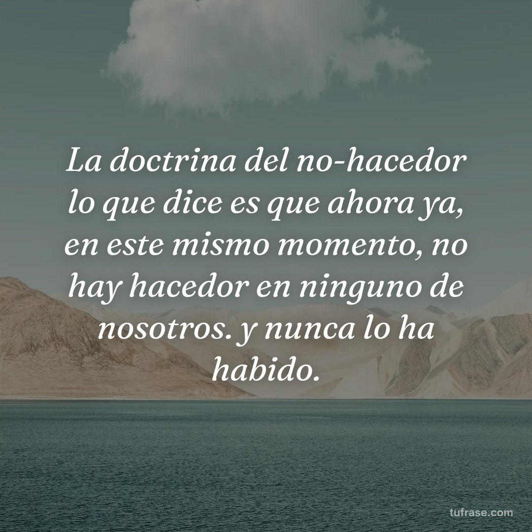 La doctrina del no-hacedor lo que dice es que ahora ya, en este mismo momento, no hay hacedor en ninguno de nosotros. y nunca lo ha habido.
