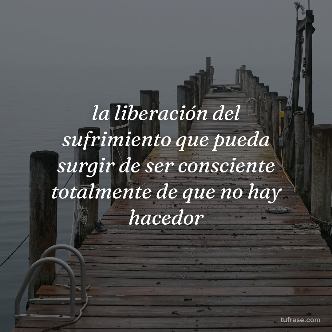 la liberación del sufrimiento que pueda surgir de ser consciente totalmente de que no hay hacedor
